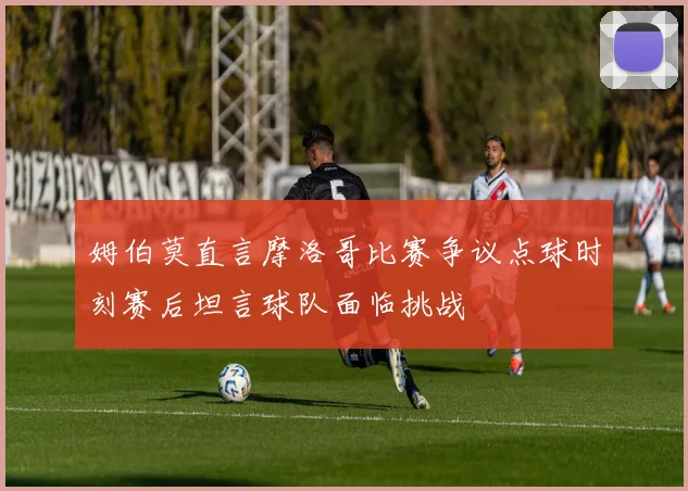 姆伯莫直言摩洛哥比赛争议点球时刻赛后坦言球队面临挑战