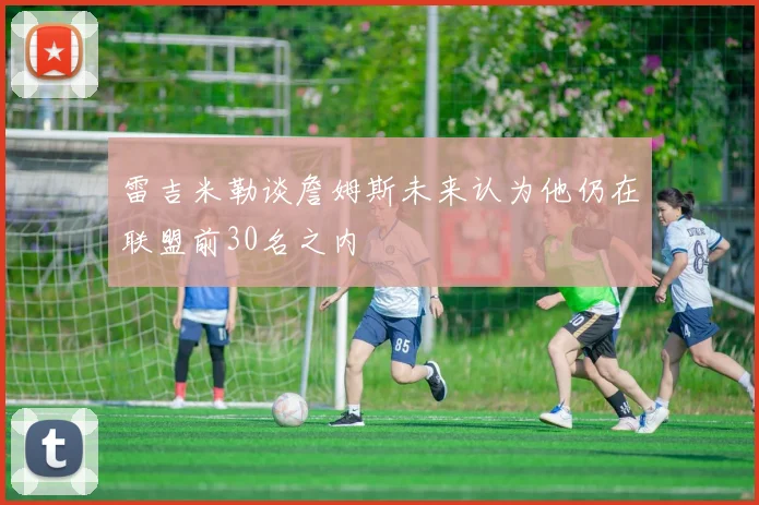 雷吉米勒谈詹姆斯未来认为他仍在联盟前30名之内