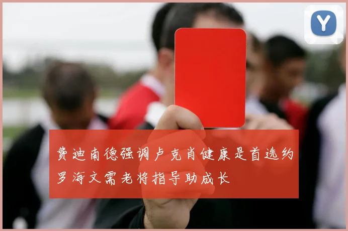 费迪南德强调卢克肖健康是首选约罗海文需老将指导助成长