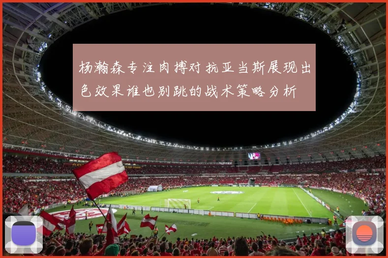 杨瀚森专注肉搏对抗亚当斯展现出色效果谁也别跳的战术策略分析