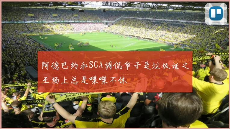 阿德巴约和SGA调侃华子是垃圾话之王场上总是喋喋不休