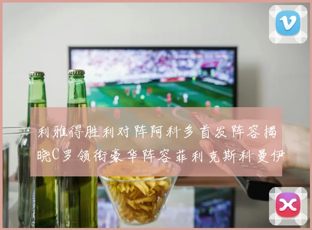 利雅得胜利对阵阿科多首发阵容揭晓C罗领衔豪华阵容菲利克斯科曼伊尼戈齐上阵