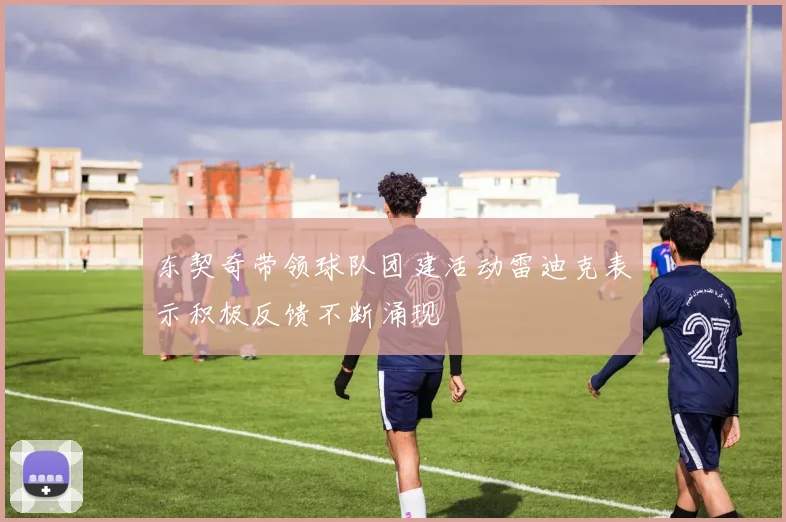 东契奇带领球队团建活动雷迪克表示积极反馈不断涌现