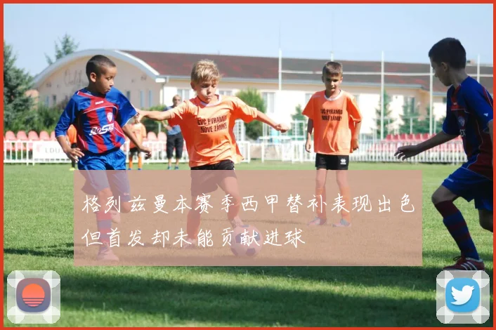 格列兹曼本赛季西甲替补表现出色但首发却未能贡献进球