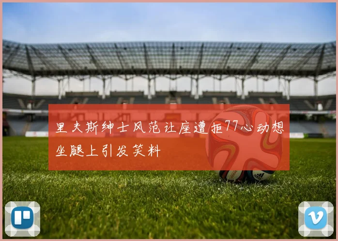里夫斯绅士风范让座遭拒77心动想坐腿上引发笑料