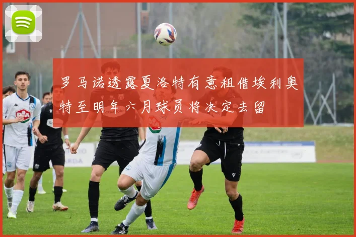 罗马诺透露夏洛特有意租借埃利奥特至明年六月球员将决定去留