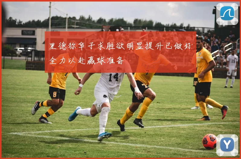 里德称华子求胜欲明显提升已做好全力以赴赢球准备