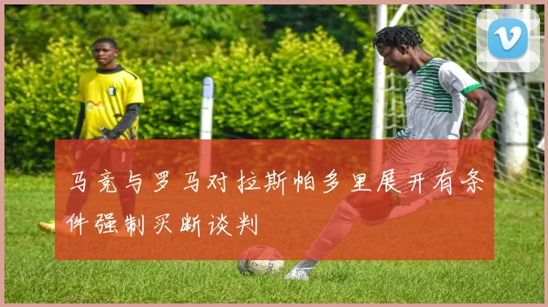 马竞与罗马对拉斯帕多里展开有条件强制买断谈判