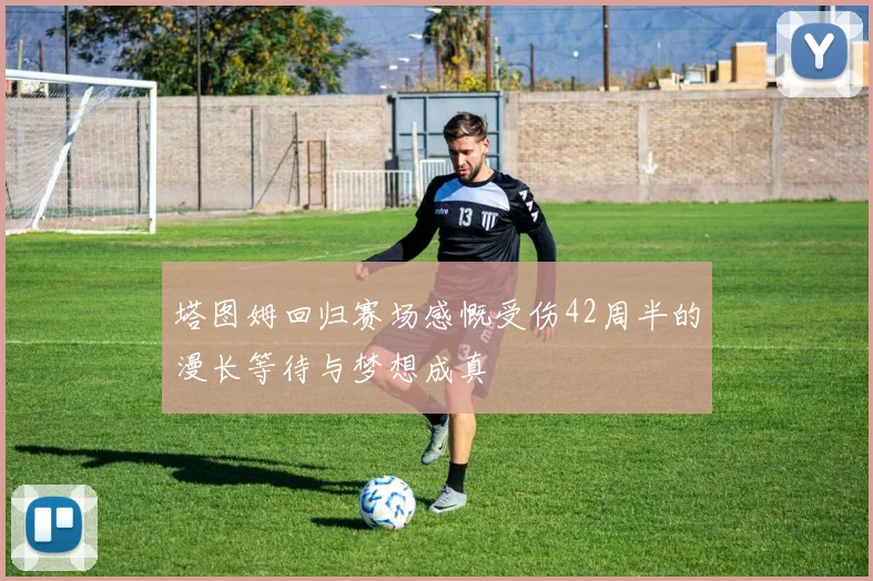 塔图姆回归赛场感慨受伤42周半的漫长等待与梦想成真