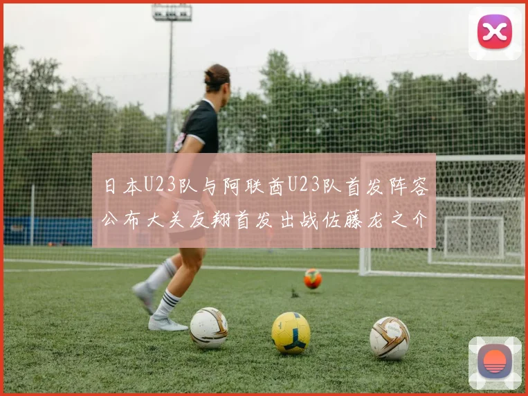 日本U23队与阿联酋U23队首发阵容公布大关友翔首发出战佐藤龙之介替补待命