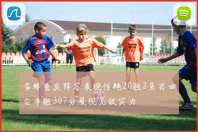黄蜂首发阵容表现惊艳20胜2负百回合净胜307分展现无敌实力