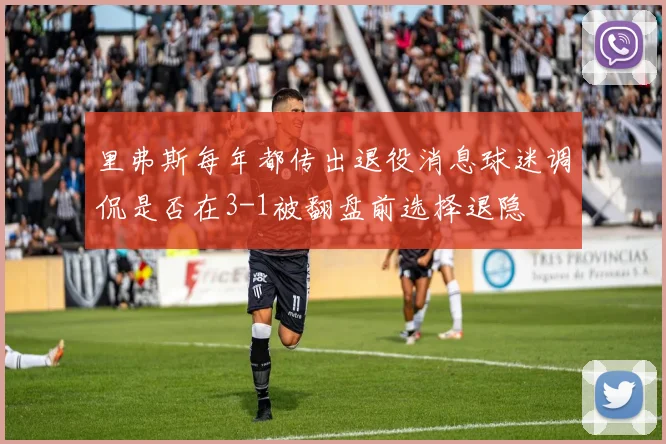 里弗斯每年都传出退役消息球迷调侃是否在3-1被翻盘前选择退隐
