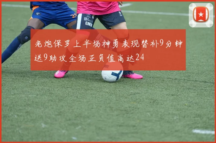 老炮保罗上半场神勇表现替补9分钟送9助攻全场正负值高达24