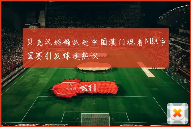 贝克汉姆确认赴中国澳门观看NBA中国赛引发球迷热议