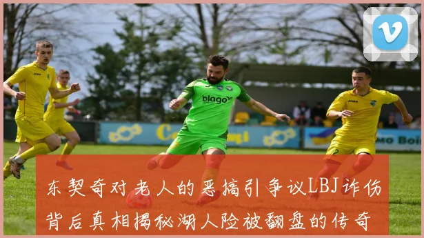东契奇对老人的恶搞引争议LBJ诈伤背后真相揭秘湖人险被翻盘的传奇故事