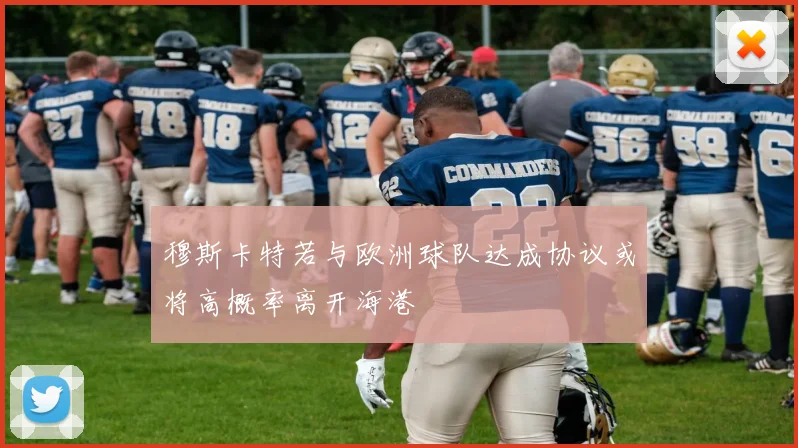 穆斯卡特若与欧洲球队达成协议或将高概率离开海港