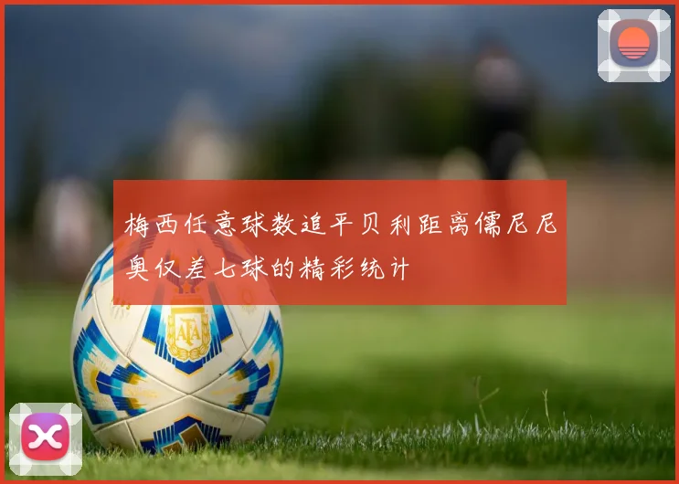 梅西任意球数追平贝利距离儒尼尼奥仅差七球的精彩统计