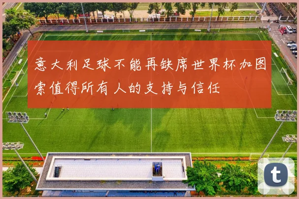 意大利足球不能再缺席世界杯加图索值得所有人的支持与信任