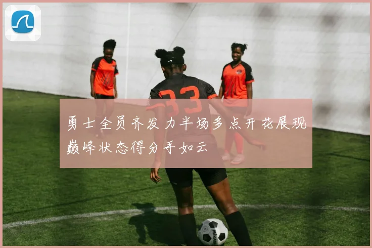 勇士全员齐发力半场多点开花展现巅峰状态得分手如云