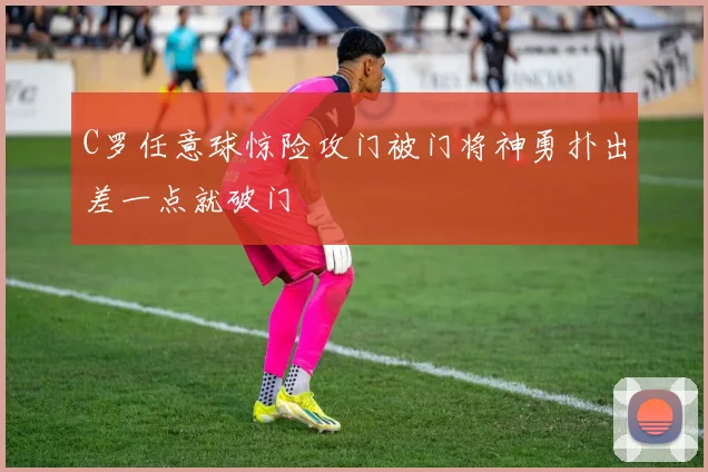 C罗任意球惊险攻门被门将神勇扑出差一点就破门