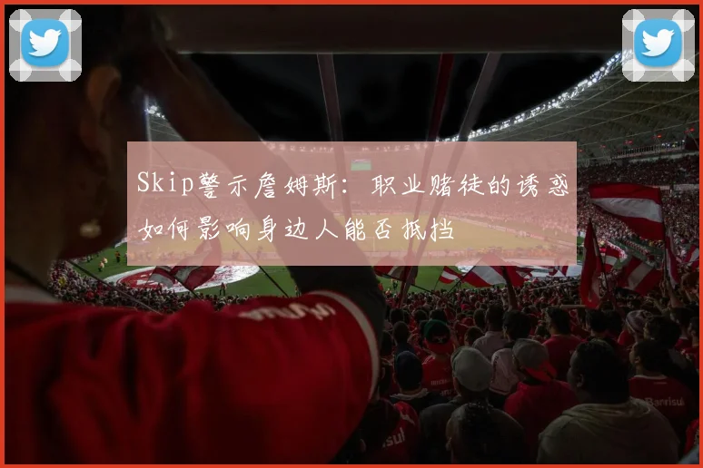Skip警示詹姆斯：职业赌徒的诱惑如何影响身边人能否抵挡