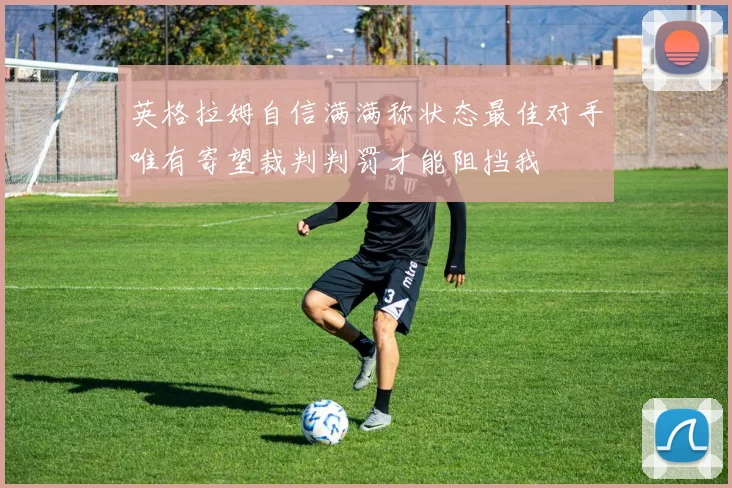 英格拉姆自信满满称状态最佳对手唯有寄望裁判判罚才能阻挡我