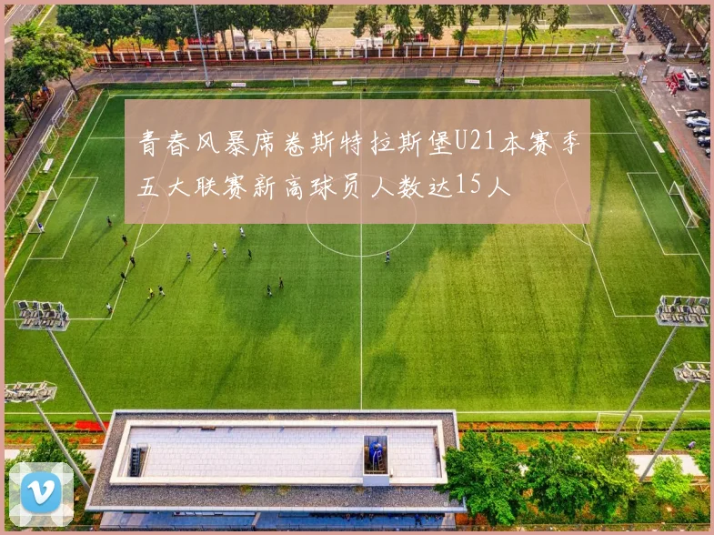 青春风暴席卷斯特拉斯堡U21本赛季五大联赛新高球员人数达15人