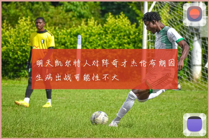 明天凯尔特人对阵奇才杰伦布朗因生病出战可能性不大