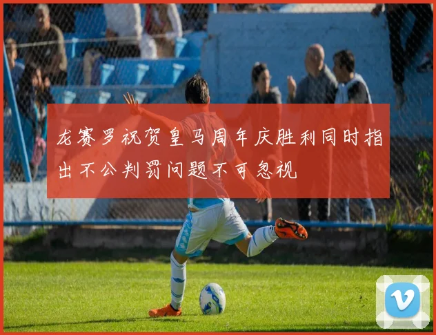 龙赛罗祝贺皇马周年庆胜利同时指出不公判罚问题不可忽视
