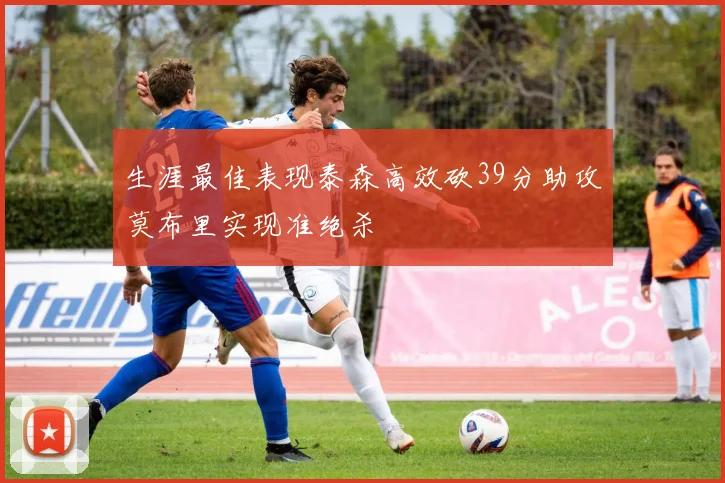 生涯最佳表现泰森高效砍39分助攻莫布里实现准绝杀