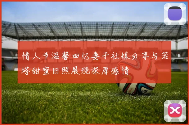 情人节温馨回忆妻子社媒分享与若塔甜蜜旧照展现深厚感情