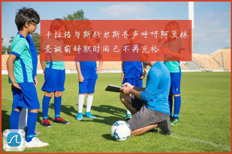 卡拉格与斯科尔斯齐声呼吁阿莫林圣诞前辞职时间已不再充裕