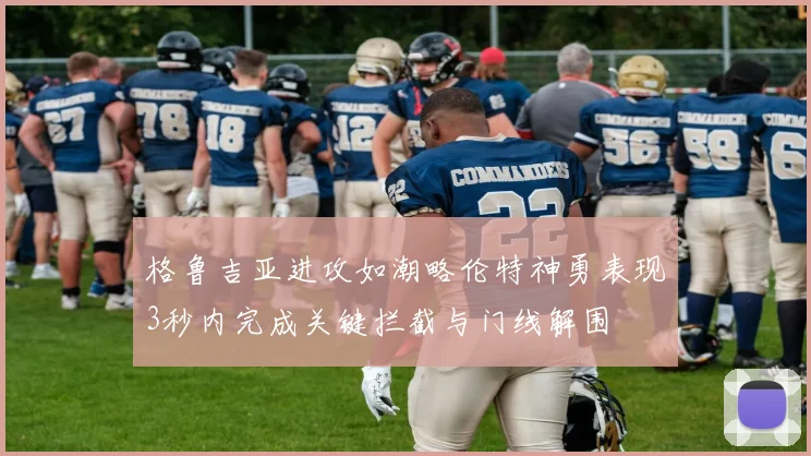 格鲁吉亚进攻如潮略伦特神勇表现3秒内完成关键拦截与门线解围