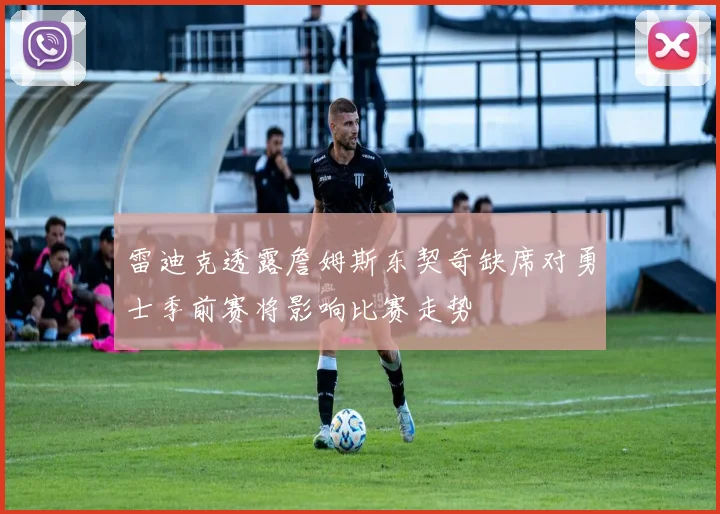 雷迪克透露詹姆斯东契奇缺席对勇士季前赛将影响比赛走势