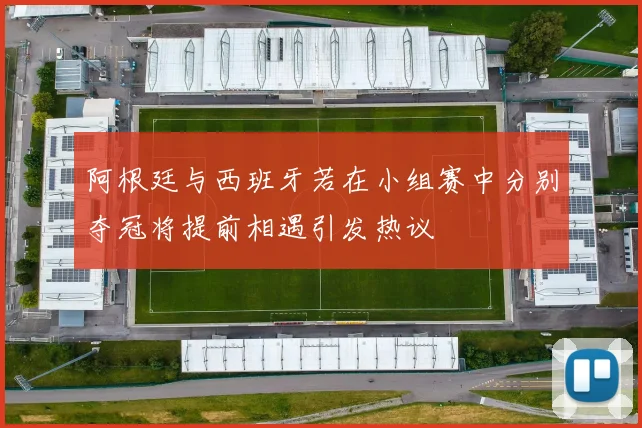 阿根廷与西班牙若在小组赛中分别夺冠将提前相遇引发热议