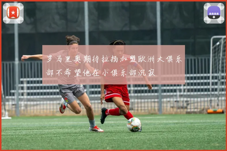 罗马里奥期待拉扬加盟欧洲大俱乐部不希望他在小俱乐部沉寂