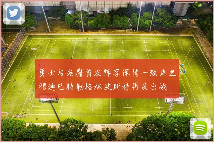 勇士与老鹰首发阵容保持一致库里穆迪巴特勒格林波斯特再度出战