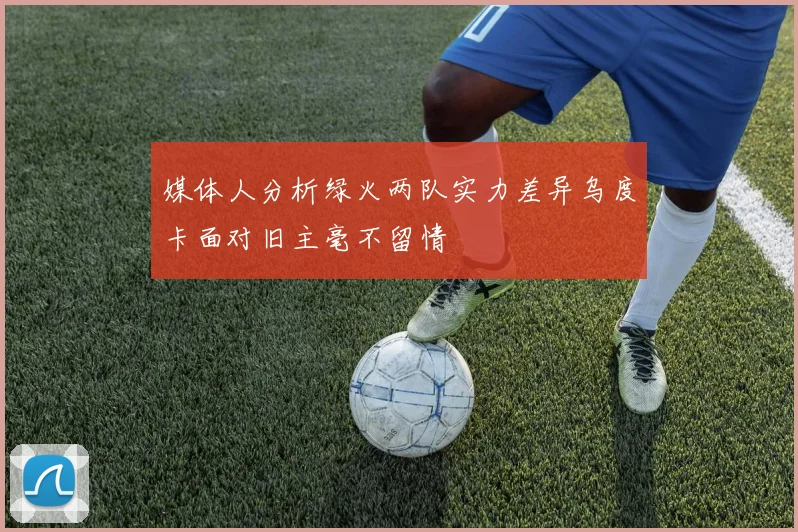 媒体人分析绿火两队实力差异乌度卡面对旧主毫不留情