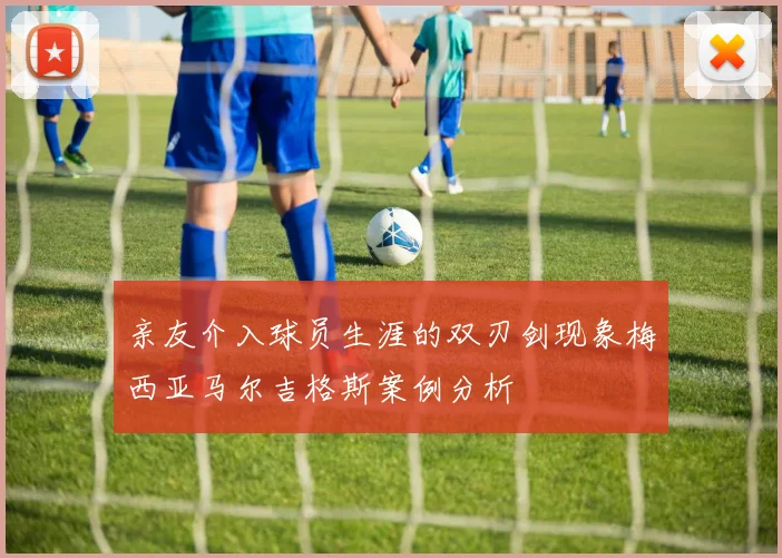 亲友介入球员生涯的双刃剑现象梅西亚马尔吉格斯案例分析