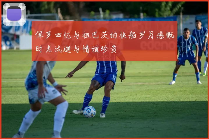 保罗回忆与祖巴茨的快船岁月感慨时光流逝与情谊珍贵