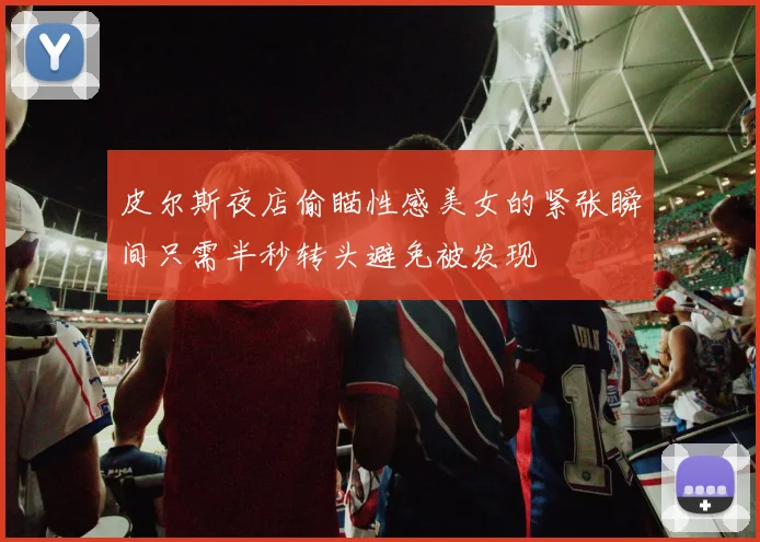 皮尔斯夜店偷瞄性感美女的紧张瞬间只需半秒转头避免被发现