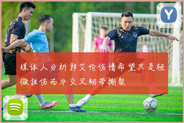 媒体人分析郭艾伦伤情希望只是轻微扭伤而非交叉韧带撕裂