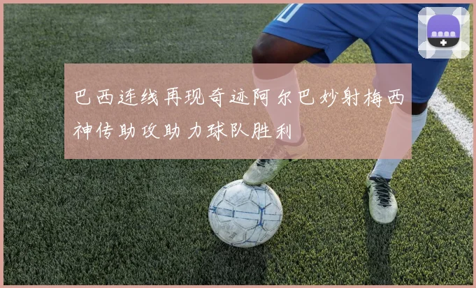 巴西连线再现奇迹阿尔巴妙射梅西神传助攻助力球队胜利
