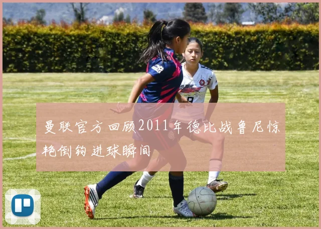曼联官方回顾2011年德比战鲁尼惊艳倒钩进球瞬间