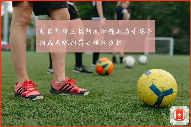前裁判称主裁判决准确利马手球不构成点球判罚合理性分析