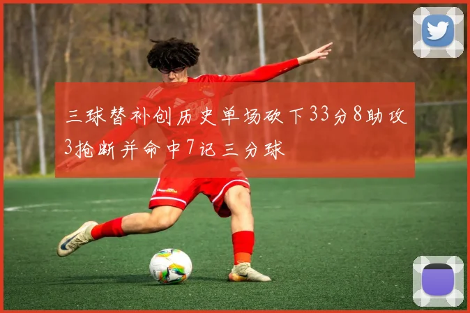三球替补创历史单场砍下33分8助攻3抢断并命中7记三分球